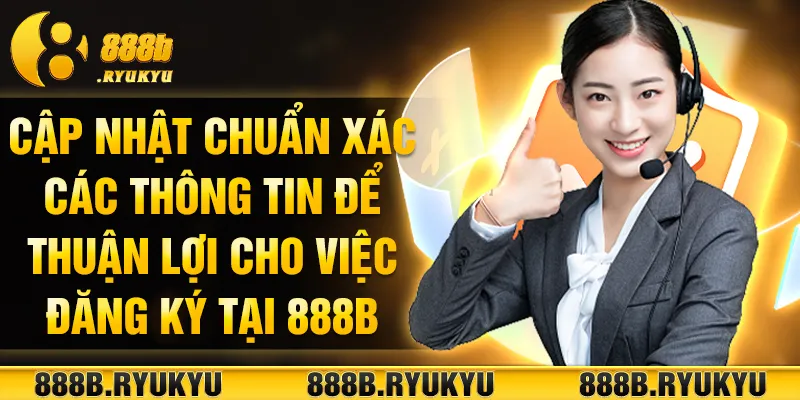 Cập nhật chuẩn xác các thông tin để thuận lợi cho việc đăng ký tại 888B Cập nhật chuẩn xác các thông tin để thuận lợi cho việc đăng ký tại 888B